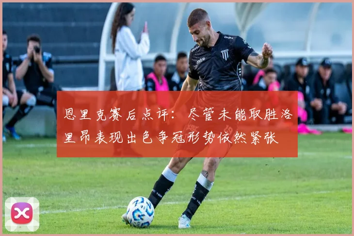 恩里克赛后点评：尽管未能取胜洛里昂表现出色争冠形势依然紧张