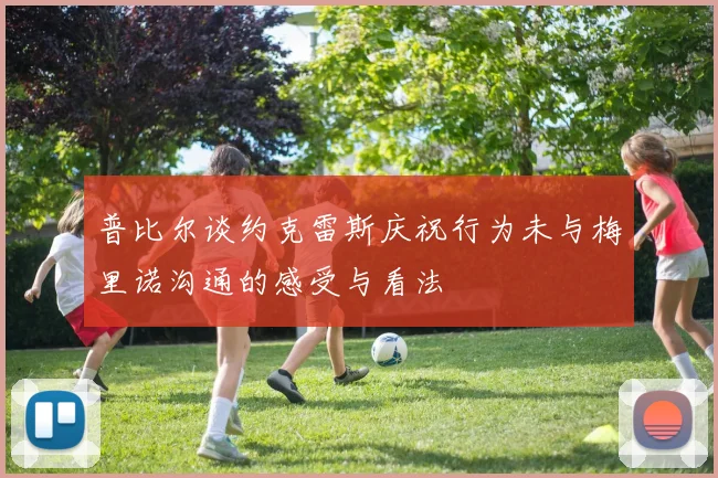普比尔谈约克雷斯庆祝行为未与梅里诺沟通的感受与看法
