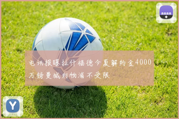 电讯报曝拉什福德今夏解约金4000万镑曼城利物浦不受限