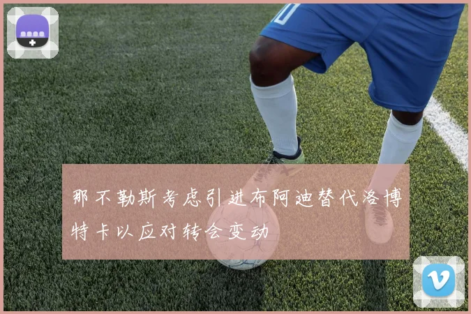 那不勒斯考虑引进布阿迪替代洛博特卡以应对转会变动