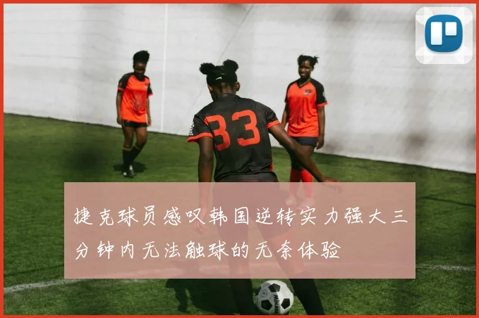 捷克球员感叹韩国逆转实力强大三分钟内无法触球的无奈体验