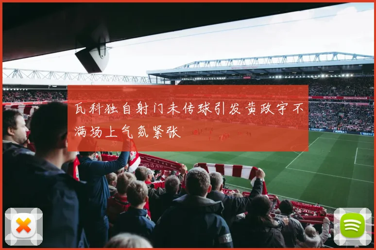 瓦科独自射门未传球引发黄政宇不满场上气氛紧张