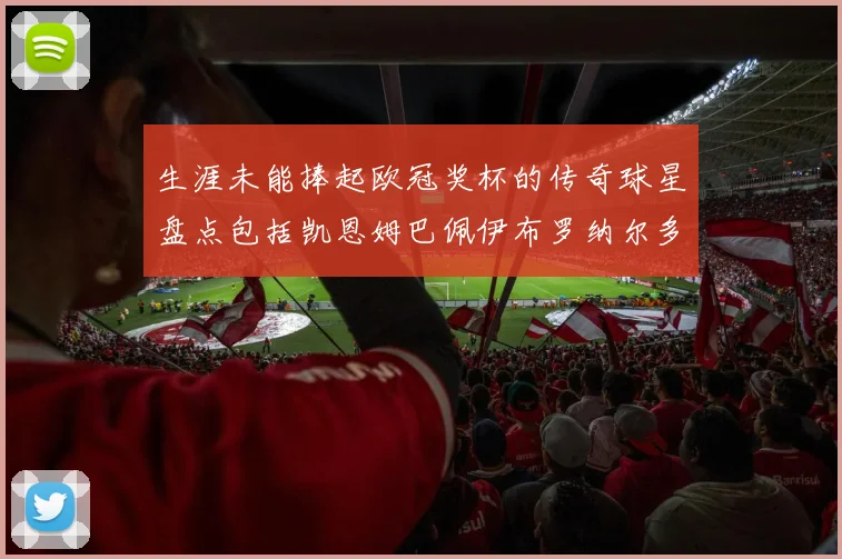 生涯未能捧起欧冠奖杯的传奇球星盘点包括凯恩姆巴佩伊布罗纳尔多等