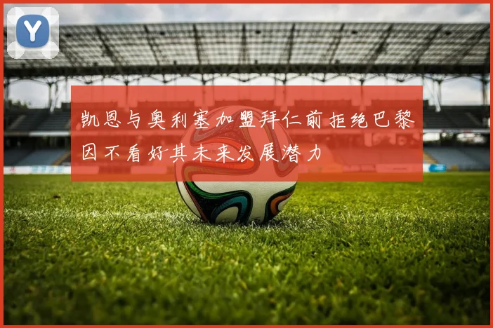 凯恩与奥利塞加盟拜仁前拒绝巴黎因不看好其未来发展潜力