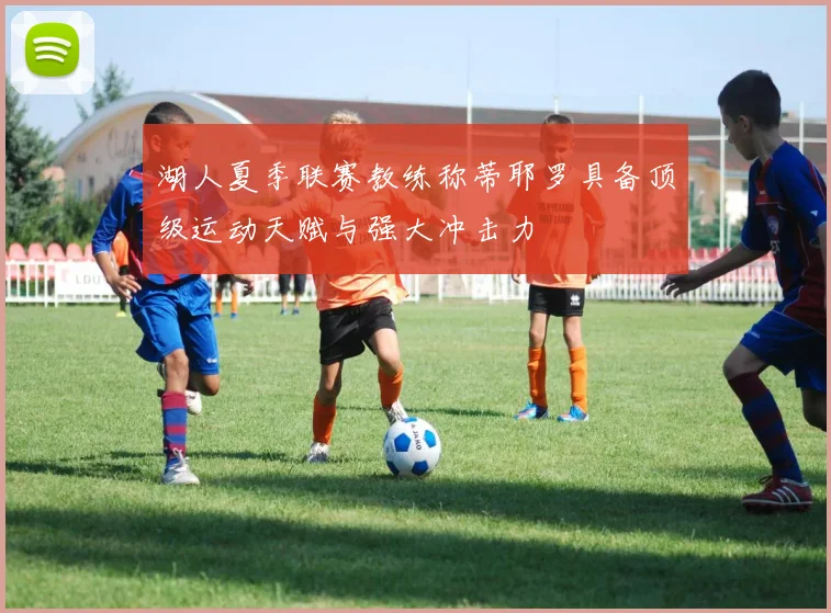 湖人夏季联赛教练称蒂耶罗具备顶级运动天赋与强大冲击力