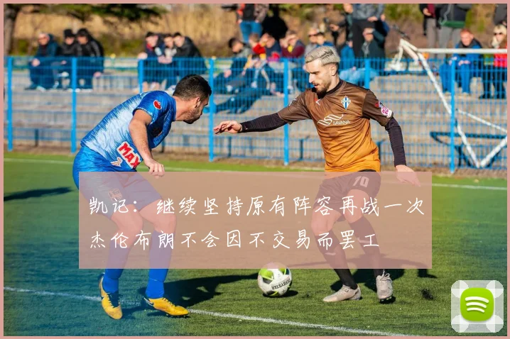 凯记：继续坚持原有阵容再战一次杰伦布朗不会因不交易而罢工
