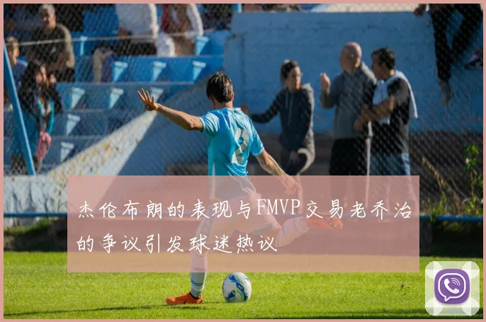 杰伦布朗的表现与FMVP交易老乔治的争议引发球迷热议