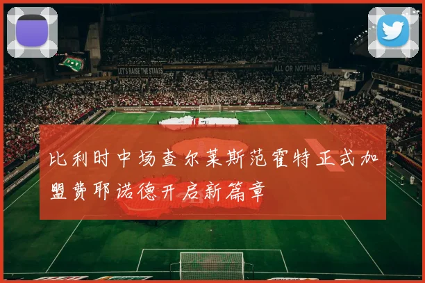 比利时中场查尔莱斯范霍特正式加盟费耶诺德开启新篇章