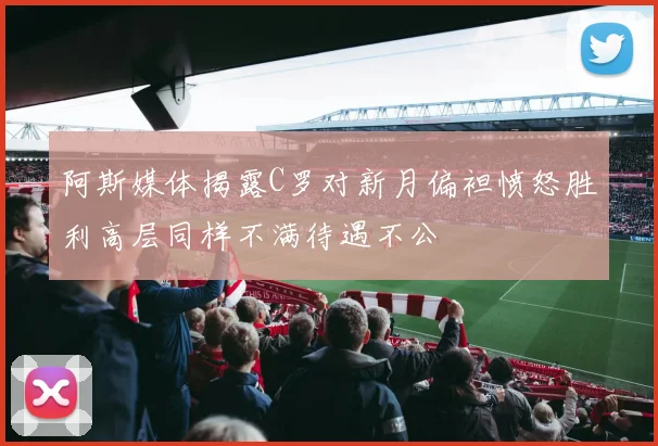 阿斯媒体揭露C罗对新月偏袒愤怒胜利高层同样不满待遇不公