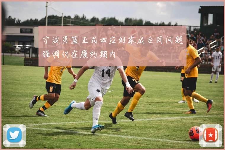 宁波男篮正式回应刘家成合同问题强调仍在履约期内