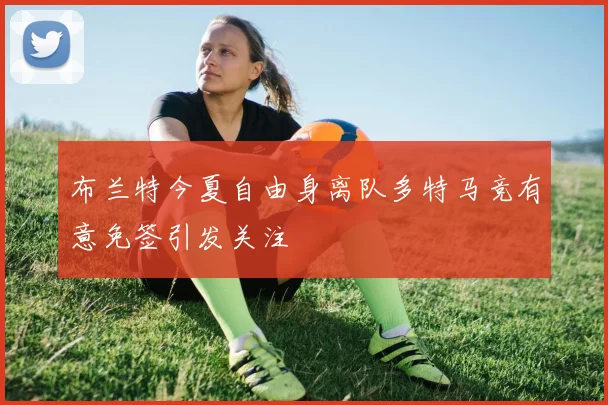 布兰特今夏自由身离队多特马竞有意免签引发关注