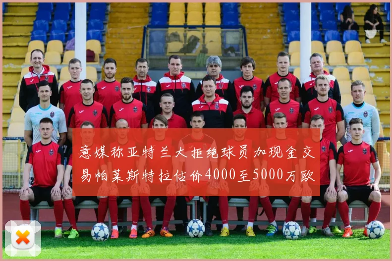 意媒称亚特兰大拒绝球员加现金交易帕莱斯特拉估价4000至5000万欧元