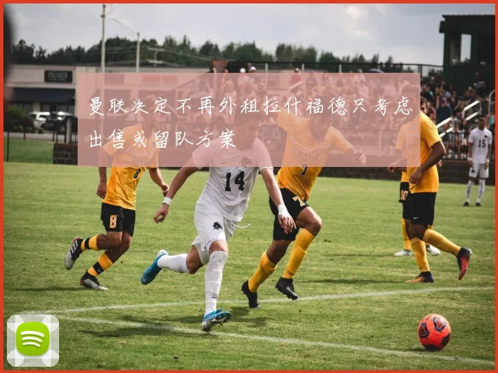 曼联决定不再外租拉什福德只考虑出售或留队方案