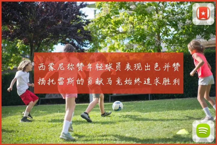 西蒙尼称赞年轻球员表现出色并赞扬托雷斯的贡献马竞始终追求胜利