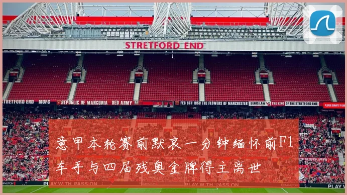 意甲本轮赛前默哀一分钟缅怀前F1车手与四届残奥金牌得主离世