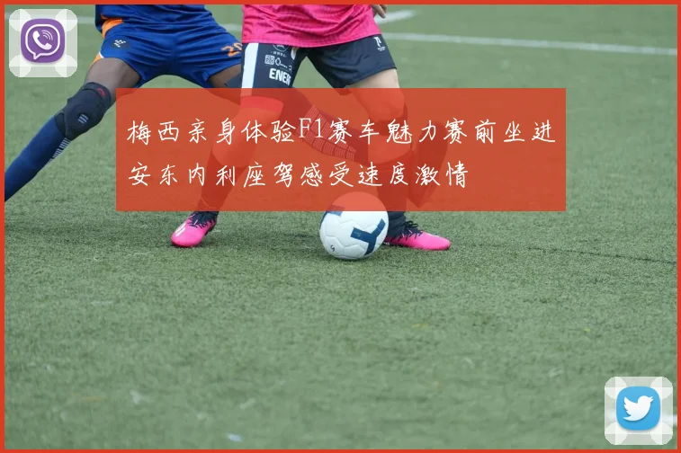 梅西亲身体验F1赛车魅力赛前坐进安东内利座驾感受速度激情