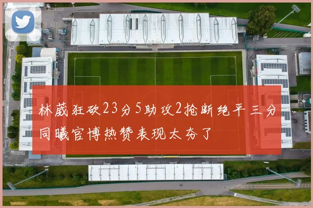 林葳狂砍23分5助攻2抢断绝平三分同曦官博热赞表现太夯了