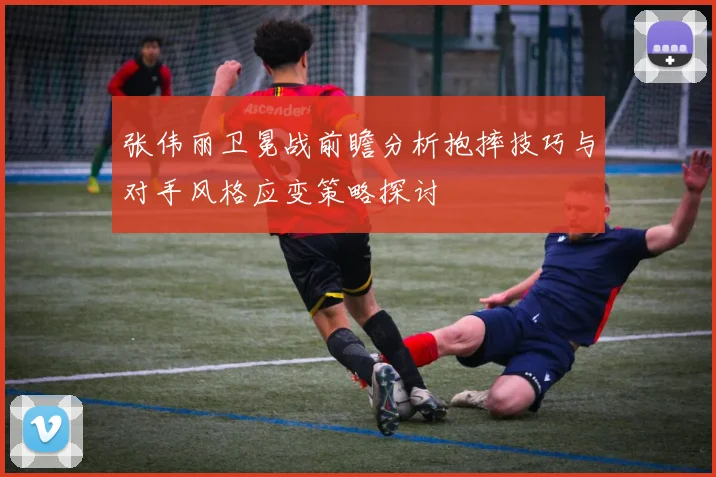 张伟丽卫冕战前瞻分析抱摔技巧与对手风格应变策略探讨