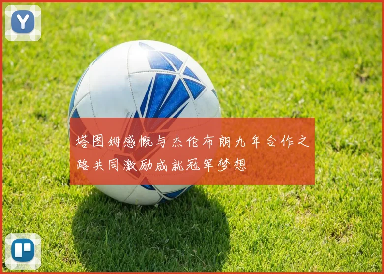 塔图姆感慨与杰伦布朗九年合作之路共同激励成就冠军梦想