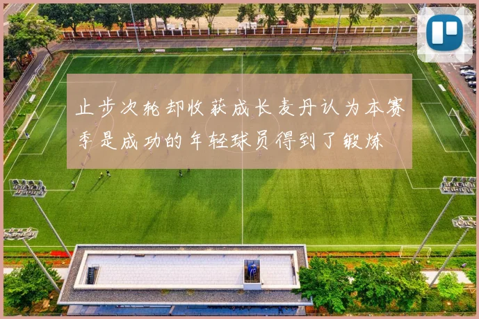 止步次轮却收获成长麦丹认为本赛季是成功的年轻球员得到了锻炼