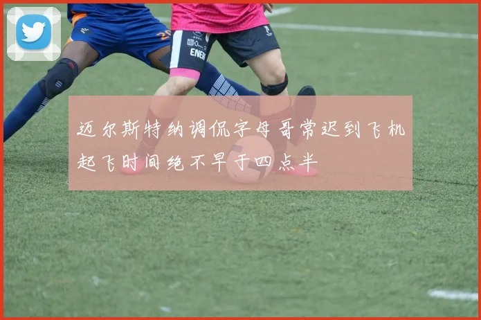 迈尔斯特纳调侃字母哥常迟到飞机起飞时间绝不早于四点半
