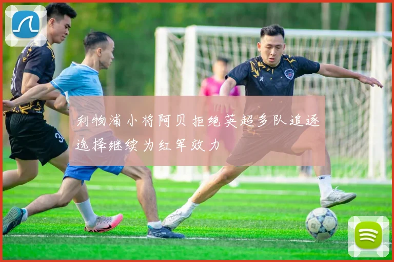 利物浦小将阿贝拒绝英超多队追逐选择继续为红军效力