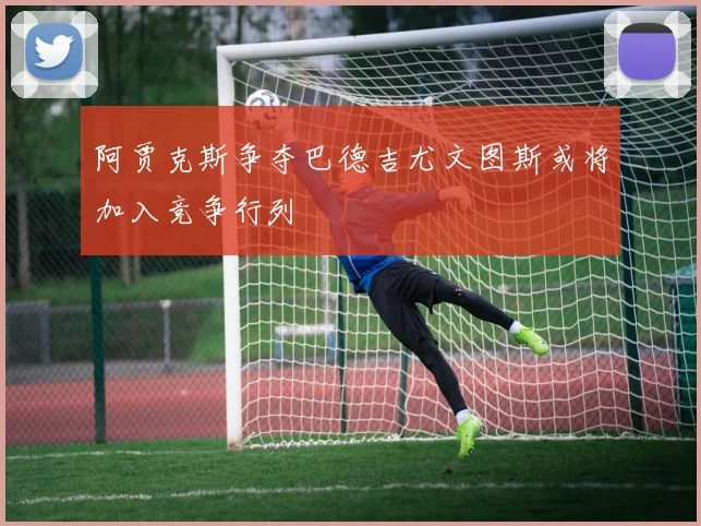 阿贾克斯争夺巴德吉尤文图斯或将加入竞争行列