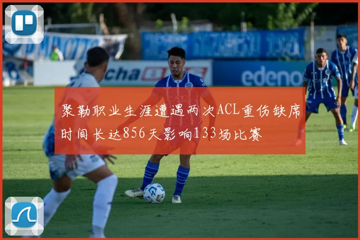 聚勒职业生涯遭遇两次ACL重伤缺席时间长达856天影响133场比赛