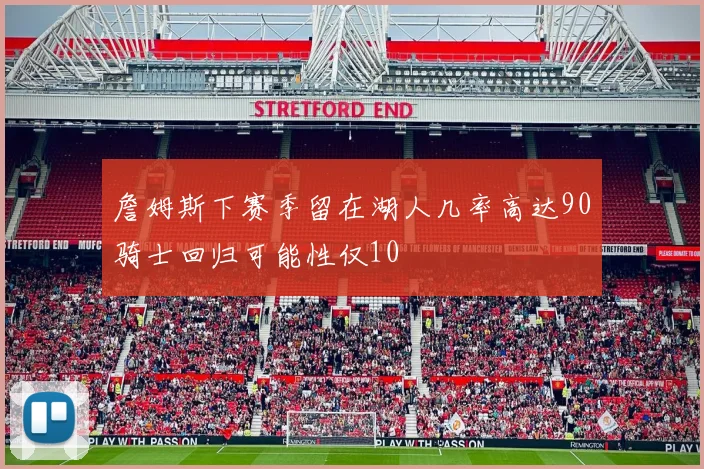 詹姆斯下赛季留在湖人几率高达90骑士回归可能性仅10