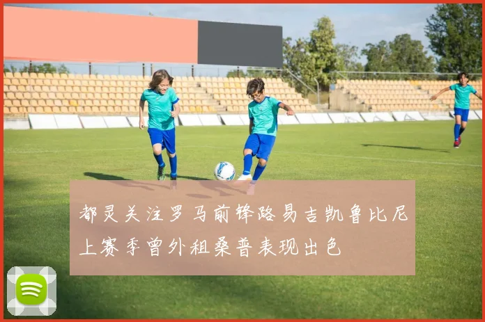 都灵关注罗马前锋路易吉凯鲁比尼上赛季曾外租桑普表现出色